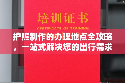 夏津护照制作的办理地点全攻略，一站式解决您的出行需求